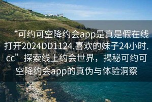 “可約可空降約會app是真是假在線打開2024DD1124.喜歡的妹子24小時.cc”探索線上約會世界，揭秘可約可空降約會app的真?zhèn)闻c體驗洞察
