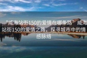 “威海站街150的愛(ài)情在哪條路”威海站街150的愛(ài)情之路，探尋城市中的情感脈絡(luò)
