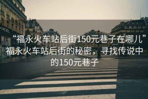 “福永火車站后街150元巷子在哪兒”福永火車站后街的秘密，尋找傳說(shuō)中的150元巷子