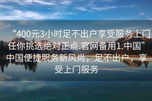 “400元3小時(shí)足不出戶享受服務(wù)上門任你挑選絕對(duì)正點(diǎn).官網(wǎng)備用1.中國”中國便捷服務(wù)新風(fēng)尚，足不出戶，享受上門服務(wù)