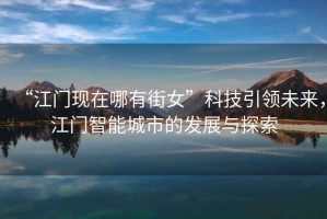 “江門現(xiàn)在哪有街女”科技引領(lǐng)未來，江門智能城市的發(fā)展與探索