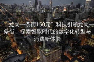 “龍崗一條街150元”科技引領(lǐng)龍崗一條街，探索智能時(shí)代的數(shù)字化轉(zhuǎn)型與消費(fèi)新體驗(yàn)