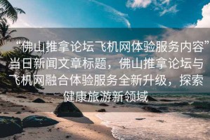 “佛山推拿論壇飛機(jī)網(wǎng)體驗服務(wù)內(nèi)容”當(dāng)日新聞文章標(biāo)題，佛山推拿論壇與飛機(jī)網(wǎng)融合體驗服務(wù)全新升級，探索健康旅游新領(lǐng)域