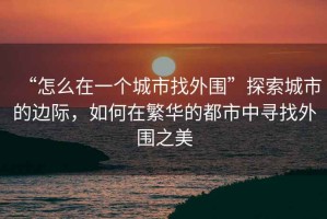 “怎么在一個(gè)城市找外圍”探索城市的邊際，如何在繁華的都市中尋找外圍之美