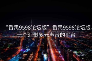 “番禺9598論壇版”番禺9598論壇版，一個(gè)匯聚多元聲音的平臺(tái)