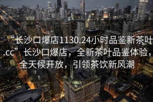 “長(zhǎng)沙口爆店1130.24小時(shí)品鑒新茶葉.cc”長(zhǎng)沙口爆店，全新茶葉品鑒體驗(yàn)，全天候開放，引領(lǐng)茶飲新風(fēng)潮