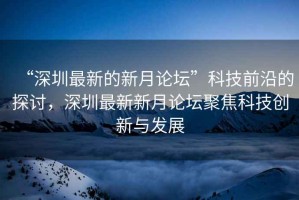 “深圳最新的新月論壇”科技前沿的探討，深圳最新新月論壇聚焦科技創(chuàng)新與發(fā)展