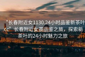 “長春附近女1130.24小時品鑒新茶葉.cc”長春附近女茶品鑒之旅，探索新茶葉的24小時魅力之旅