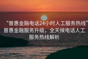 “普惠金融電話24小時(shí)人工服務(wù)熱線”普惠金融服務(wù)升級(jí)，全天候電話人工服務(wù)熱線解析