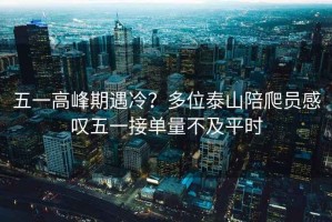 五一高峰期遇冷？多位泰山陪爬員感嘆五一接單量不及平時