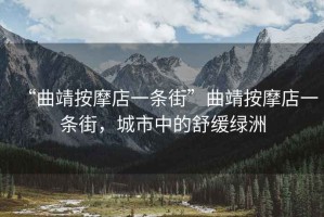 “曲靖按摩店一條街”曲靖按摩店一條街，城市中的舒緩綠洲