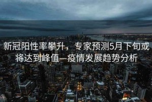 新冠陽性率攀升，專家預測5月下旬或將達到峰值—疫情發(fā)展趨勢分析