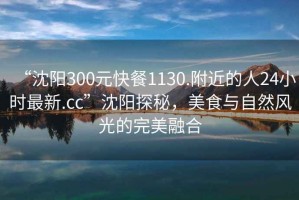 “沈陽300元快餐1130.附近的人24小時(shí)最新.cc”沈陽探秘，美食與自然風(fēng)光的完美融合