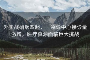 外賣(mài)戰(zhàn)硝煙四起，一急診中心接診量激增，醫(yī)療資源面臨巨大挑戰(zhàn)