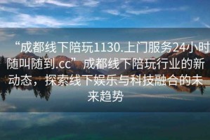 “成都線(xiàn)下陪玩1130.上門(mén)服務(wù)24小時(shí)隨叫隨到.cc”成都線(xiàn)下陪玩行業(yè)的新動(dòng)態(tài)，探索線(xiàn)下娛樂(lè)與科技融合的未來(lái)趨勢(shì)