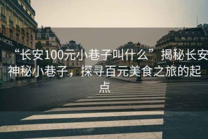 “長安100元小巷子叫什么”揭秘長安神秘小巷子，探尋百元美食之旅的起點