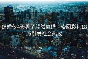結(jié)婚僅4天男子毅然離婚，索回彩禮18萬引發(fā)社會熱議