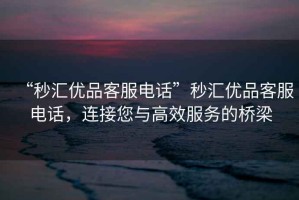 “秒?yún)R優(yōu)品客服電話”秒?yún)R優(yōu)品客服電話，連接您與高效服務(wù)的橋梁