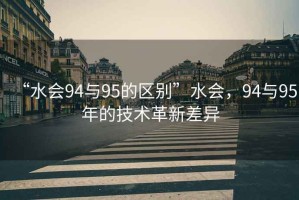 “水會94與95的區(qū)別”水會，94與95年的技術革新差異
