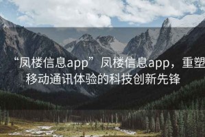 “鳳樓信息app”鳳樓信息app，重塑移動通訊體驗的科技創(chuàng)新先鋒
