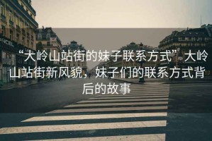 “大嶺山站街的妹子聯(lián)系方式”大嶺山站街新風(fēng)貌，妹子們的聯(lián)系方式背后的故事