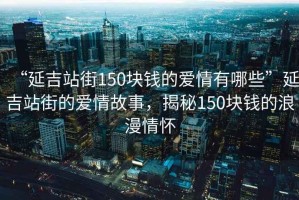 “延吉站街150塊錢的愛情有哪些”延吉站街的愛情故事，揭秘150塊錢的浪漫情懷