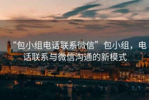 “包小組電話聯(lián)系微信”包小組，電話聯(lián)系與微信溝通的新模式
