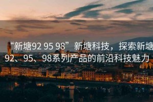 “新塘92 95 98”新塘科技，探索新塘92、95、98系列產(chǎn)品的前沿科技魅力