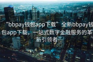 “bbpay錢包app下載”全新bbpay錢包app下載，一站式數(shù)字金融服務(wù)的革新引領(lǐng)者