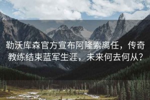 勒沃庫森官方宣布阿隆索離任，傳奇教練結(jié)束藍軍生涯，未來何去何從？