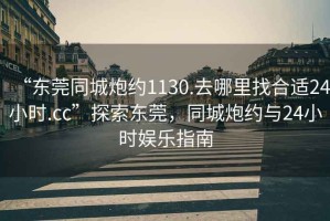 “東莞同城炮約1130.去哪里找合適24小時(shí).cc”探索東莞，同城炮約與24小時(shí)娛樂(lè)指南