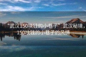 “武漢150塊錢的小巷子”武漢秘境，150塊錢的小巷子的風(fēng)情