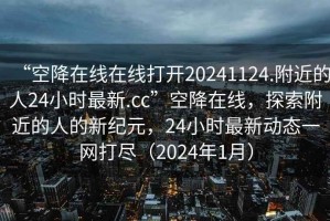 “空降在線在線打開20241124.附近的人24小時(shí)最新.cc”空降在線，探索附近的人的新紀(jì)元，24小時(shí)最新動態(tài)一網(wǎng)打盡（2024年1月）