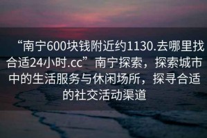“南寧600塊錢(qián)附近約1130.去哪里找合適24小時(shí).cc”南寧探索，探索城市中的生活服務(wù)與休閑場(chǎng)所，探尋合適的社交活動(dòng)渠道
