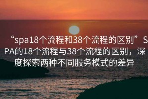 “spa18個(gè)流程和38個(gè)流程的區(qū)別”SPA的18個(gè)流程與38個(gè)流程的區(qū)別，深度探索兩種不同服務(wù)模式的差異