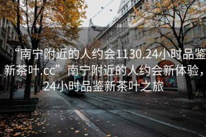 “南寧附近的人約會(huì)1130.24小時(shí)品鑒新茶葉.cc”南寧附近的人約會(huì)新體驗(yàn)，24小時(shí)品鑒新茶葉之旅