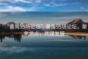 “番禺95場(chǎng)論壇”番禺95場(chǎng)論壇，聚焦熱點(diǎn)，共謀發(fā)展