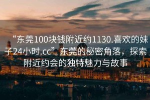 “東莞100塊錢附近約1130.喜歡的妹子24小時.cc”東莞的秘密角落，探索附近約會的獨特魅力與故事
