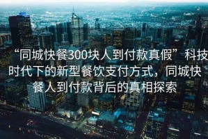 “同城快餐300塊人到付款真假”科技時(shí)代下的新型餐飲支付方式，同城快餐人到付款背后的真相探索