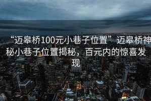 “邁皋橋100元小巷子位置”邁皋橋神秘小巷子位置揭秘，百元內(nèi)的驚喜發(fā)現(xiàn)