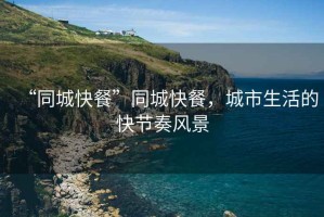 “同城快餐”同城快餐，城市生活的快節(jié)奏風(fēng)景