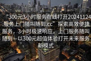 “300元3小時(shí)服務(wù)在線打開(kāi)20241124.服務(wù)上門(mén)隨叫隨到.cc”探索高效便捷服務(wù)，3小時(shí)極速響應(yīng)，上門(mén)服務(wù)隨叫隨到—以300元超值體驗(yàn)打開(kāi)未來(lái)服務(wù)新模式
