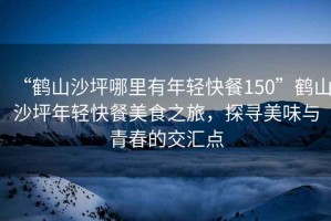 “鶴山沙坪哪里有年輕快餐150”鶴山沙坪年輕快餐美食之旅，探尋美味與青春的交匯點(diǎn)