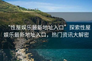 “性屋娛樂(lè)最新地址入口”探索性屋娛樂(lè)最新地址入口，熱門(mén)資訊大解密