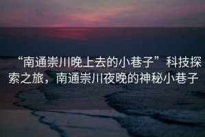 “南通崇川晚上去的小巷子”科技探索之旅，南通崇川夜晚的神秘小巷子