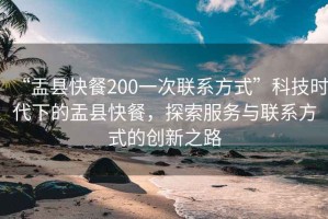 “盂縣快餐200一次聯(lián)系方式”科技時代下的盂縣快餐，探索服務(wù)與聯(lián)系方式的創(chuàng)新之路