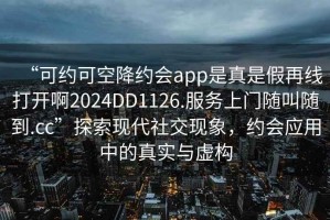 “可約可空降約會(huì)app是真是假再線打開(kāi)啊2024DD1126.服務(wù)上門隨叫隨到.cc”探索現(xiàn)代社交現(xiàn)象，約會(huì)應(yīng)用中的真實(shí)與虛構(gòu)