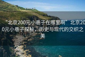 “北京200元小巷子在哪里啊”北京200元小巷子探秘，歷史與現(xiàn)代的交織之美