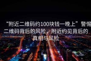 “附近二維碼約100塊錢一晚上”警惕二維碼背后的風(fēng)險，附近約見背后的真相與風(fēng)險