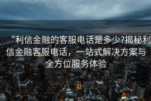 “利信金融的客服電話是多少?揭秘利信金融客服電話，一站式解決方案與全方位服務(wù)體驗